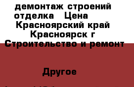 демонтаж строений -отделка › Цена ­ 999 - Красноярский край, Красноярск г. Строительство и ремонт » Другое   